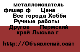  металлоискатель фишер ф2. › Цена ­ 15 000 - Все города Хобби. Ручные работы » Другое   . Пермский край,Лысьва г.